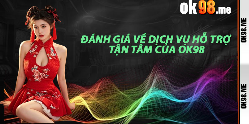 Đánh Giá Về Dịch Vụ Hỗ Trợ Tận Tâm của Liên Hệ OK98