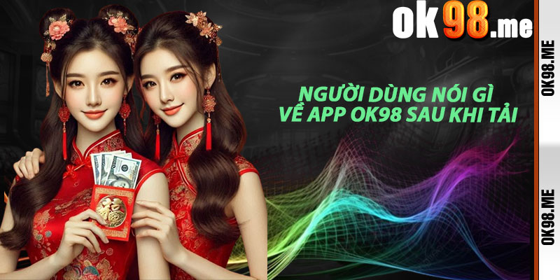 Người Dùng Nói Gì Về App OK98 Sau Khi Tải