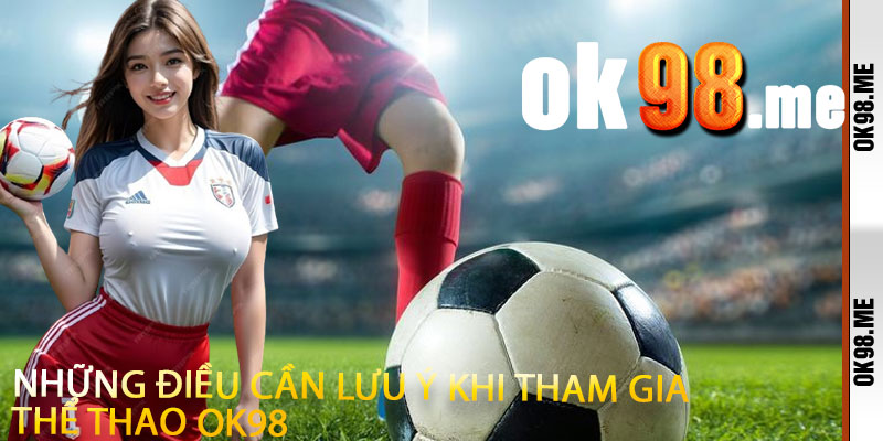 Những điều cần lưu ý khi tham gia Thể Thao OK98