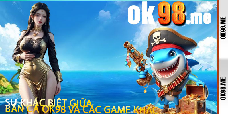 Sự Khác Biệt Giữa Bắn Cá OK98 Và Các Game Khác