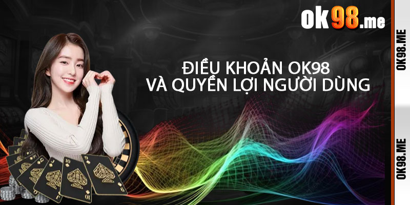 Điều Khoản OK98 Và Quyền Lợi Người Dùng